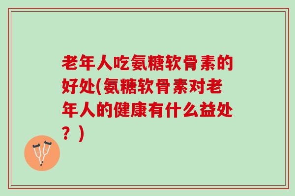 老年人吃氨糖软骨素的好处(氨糖软骨素对老年人的健康有什么益处？)