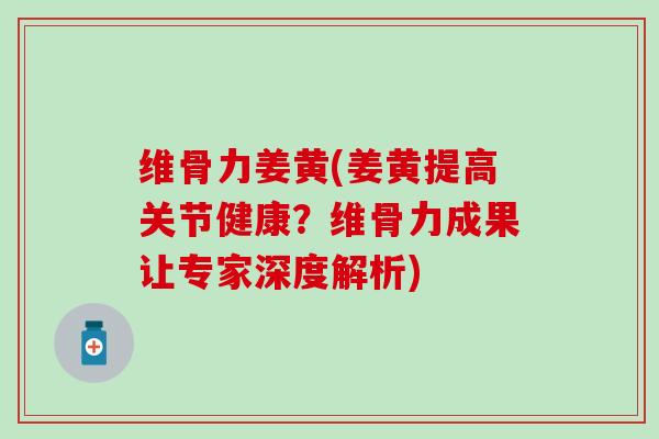 维骨力姜黄(姜黄提高关节健康？维骨力成果让专家深度解析)
