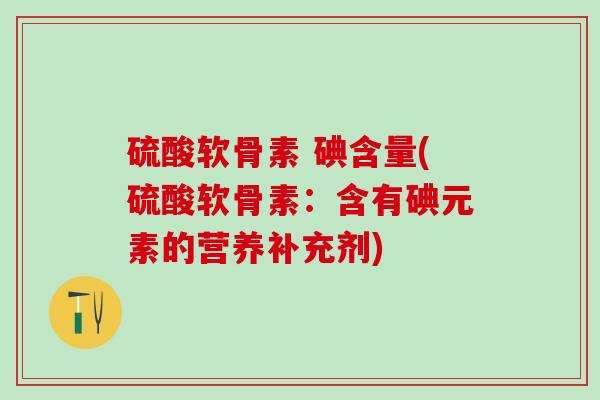 硫酸软骨素 碘含量(硫酸软骨素：含有碘元素的营养补充剂)