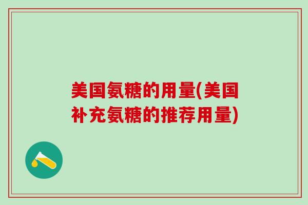 美国氨糖的用量(美国补充氨糖的推荐用量) 美国氨糖的用量(美国补充氨糖的推荐用量)