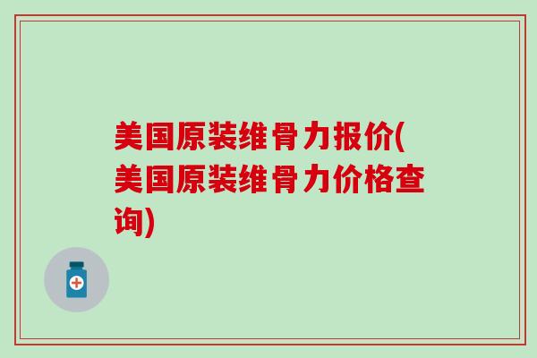 美国原装维骨力报价(美国原装维骨力价格查询)
