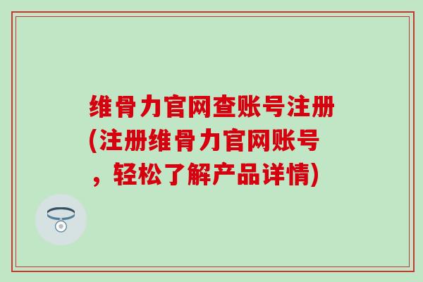 维骨力官网查账号注册(注册维骨力官网账号，轻松了解产品详情)