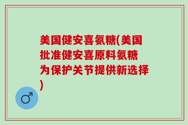 美国健安喜氨糖(美国批准健安喜原料氨糖 为保护关节提供新选择)