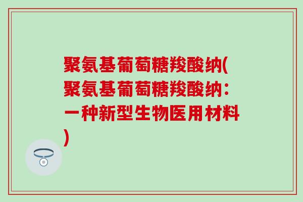 聚氨基葡萄糖羧酸纳(聚氨基葡萄糖羧酸纳：一种新型生物医用材料)