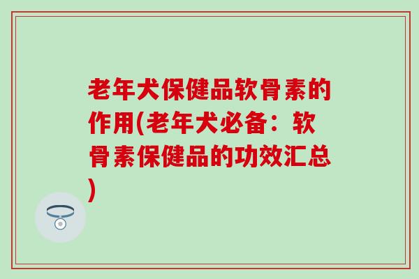 老年犬保健品软骨素的作用(老年犬必备：软骨素保健品的功效汇总)