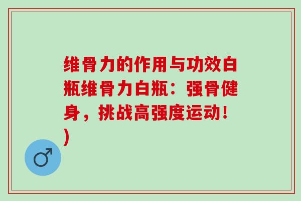 维骨力的作用与功效白瓶维骨力白瓶：强骨健身，挑战高强度运动！)