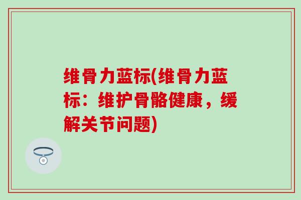 维骨力蓝标(维骨力蓝标：维护骨骼健康，缓解关节问题)
