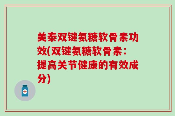 美泰双键氨糖软骨素功效(双键氨糖软骨素：提高关节健康的有效成分)