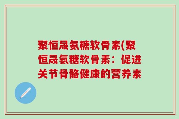 聚恒晟氨糖软骨素(聚恒晟氨糖软骨素：促进关节骨骼健康的营养素
