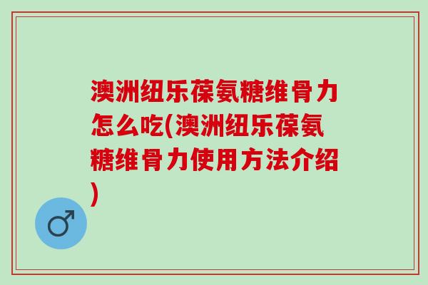 澳洲纽乐葆氨糖维骨力怎么吃(澳洲纽乐葆氨糖维骨力使用方法介绍)