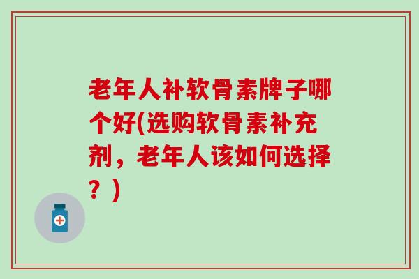 老年人补软骨素牌子哪个好(选购软骨素补充剂,老年人该如何选择?) 老年人补软骨素牌子哪个好(选购软骨素补充剂,老年人该如何选择?)