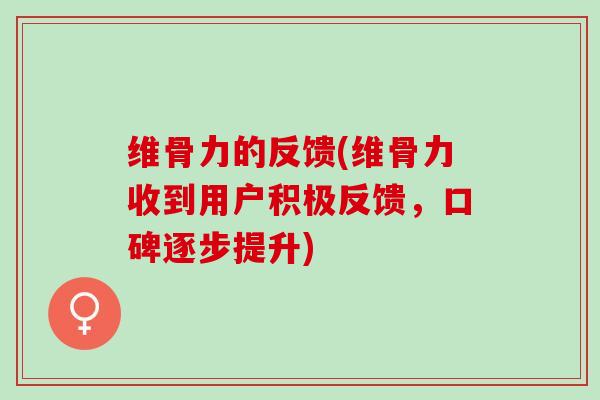 维骨力的反馈(维骨力收到用户积极反馈，口碑逐步提升)