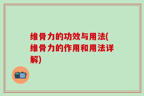维骨力的功效与用法(维骨力的作用和用法详解)