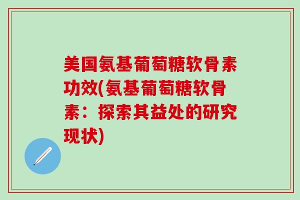 美国氨基葡萄糖软骨素功效(氨基葡萄糖软骨素：探索其益处的研究现状)