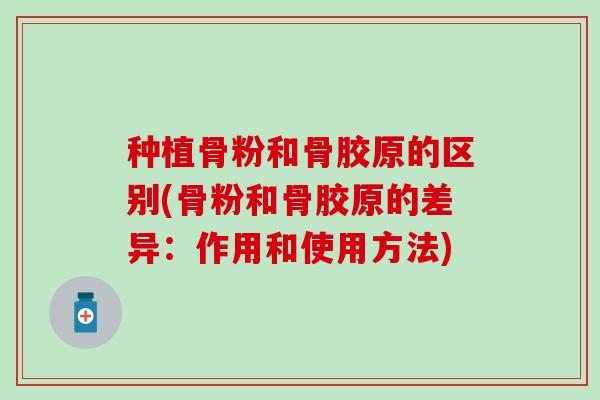种植骨粉和骨胶原的区别(骨粉和骨胶原的差异：作用和使用方法)
