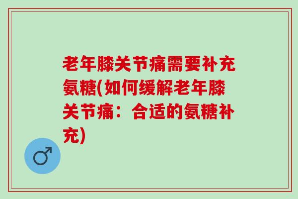 老年膝关节痛需要补充氨糖(如何缓解老年膝关节痛:合适的氨糖补充) 老年膝关节痛需要补充氨糖(如何缓解老年膝关节痛:合适的氨糖补充)