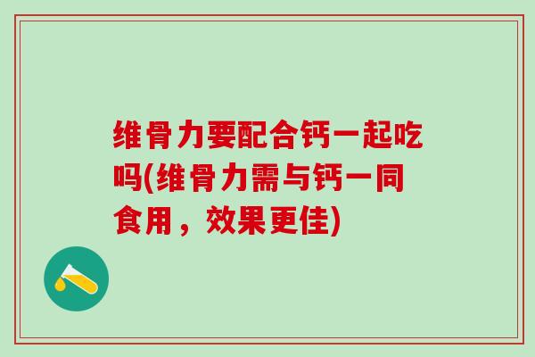 维骨力要配合钙一起吃吗(维骨力需与钙一同食用，效果更佳)