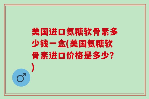 美国进口氨糖软骨素多少钱一盒(美国氨糖软骨素进口价格是多少？)