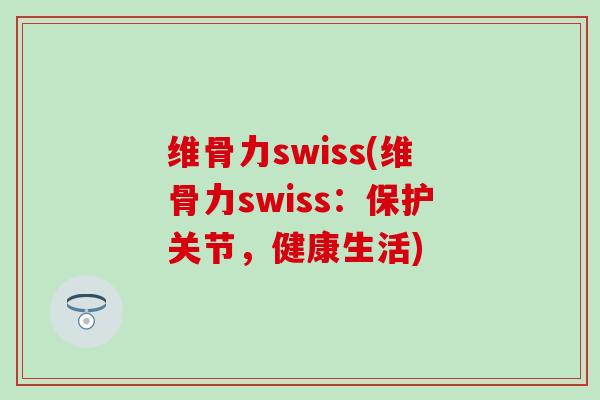 维骨力swiss(维骨力swiss：保护关节，健康生活)