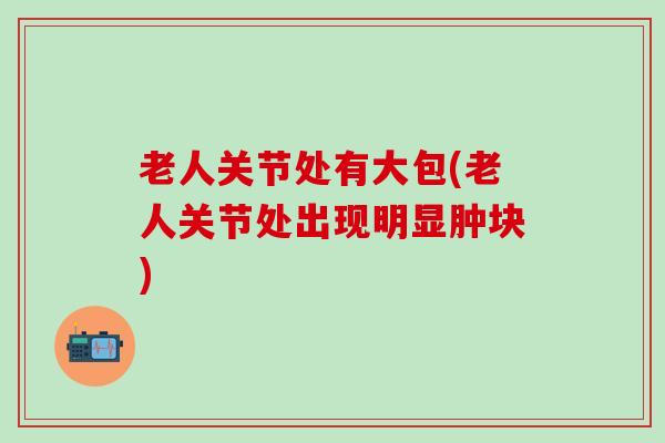 老人关节处有大包(老人关节处出现明显肿块)