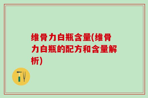 维骨力白瓶含量(维骨力白瓶的配方和含量解析) 维骨力白瓶含量(维骨力白瓶的配方和含量解析)
