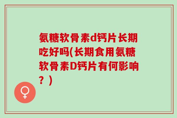 氨糖软骨素d钙片长期吃好吗(长期食用氨糖软骨素D钙片有何影响？)