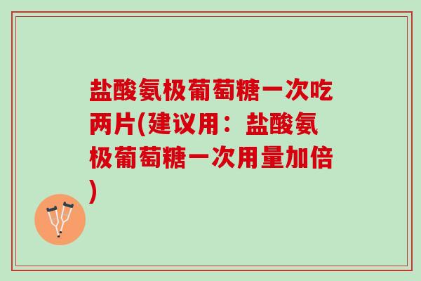 盐酸氨极葡萄糖一次吃两片(建议用：盐酸氨极葡萄糖一次用量加倍)