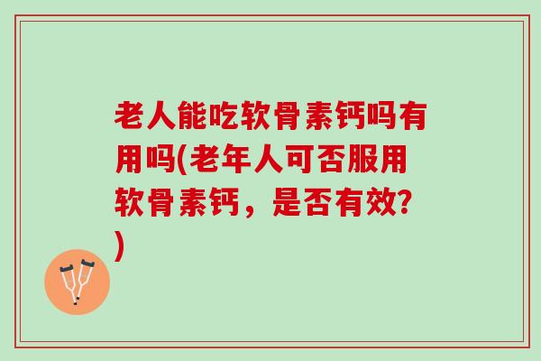 老人能吃软骨素钙吗有用吗(老年人可否服用软骨素钙,是否有效?) 老人能吃软骨素钙吗有用吗(老年人可否服用软骨素钙,是否有效?)