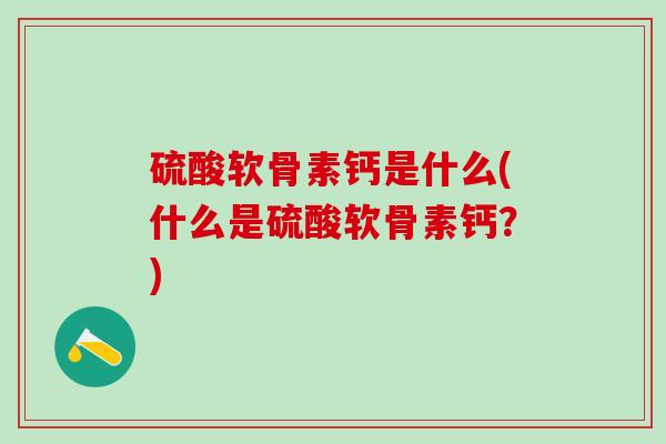 硫酸软骨素钙是什么(什么是硫酸软骨素钙？)