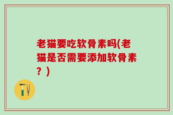 老猫要吃软骨素吗(老猫是否需要添加软骨素？)