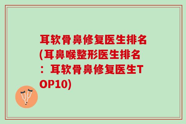 耳软骨鼻修复医生排名(耳鼻喉整形医生排名：耳软骨鼻修复医生TOP10)