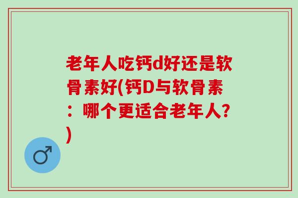 老年人吃钙d好还是软骨素好(钙D与软骨素：哪个更适合老年人？)