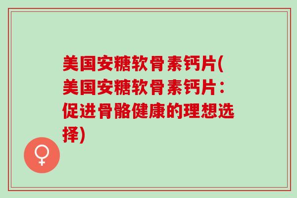 美国安糖软骨素钙片(美国安糖软骨素钙片：促进骨骼健康的理想选择)
