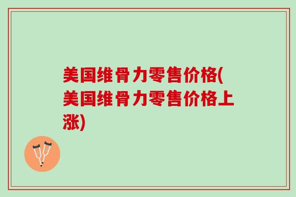 美国维骨力零售价格(美国维骨力零售价格上涨)
