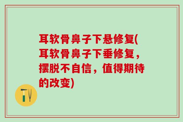 耳软骨鼻子下悬修复(耳软骨鼻子下垂修复，摆脱不自信，值得期待的改变)