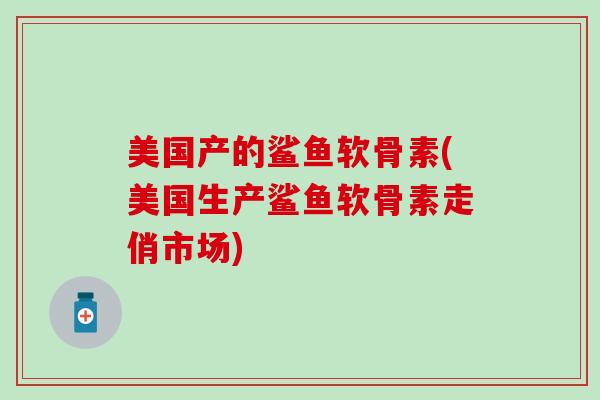 美国产的鲨鱼软骨素(美国生产鲨鱼软骨素走俏市场)
