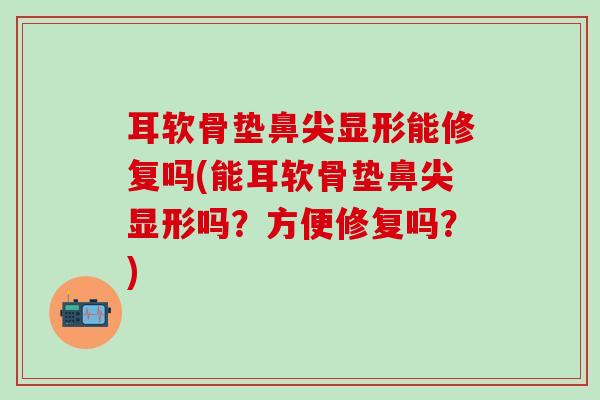 耳软骨垫鼻尖显形能修复吗(能耳软骨垫鼻尖显形吗？方便修复吗？)