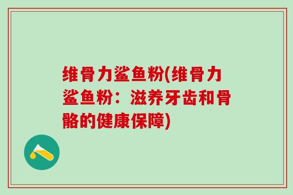 维骨力鲨鱼粉(维骨力鲨鱼粉:滋养牙齿和骨骼的健康保障) 维骨力鲨鱼粉(维骨力鲨鱼粉:滋养牙齿和骨骼的健康保障)