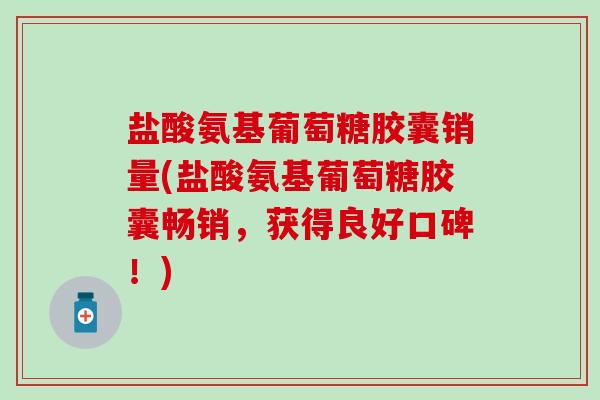 盐酸氨基葡萄糖胶囊销量(盐酸氨基葡萄糖胶囊畅销,获得良好口碑!) 盐酸氨基葡萄糖胶囊销量(盐酸氨基葡萄糖胶囊畅销,获得良好口碑!)