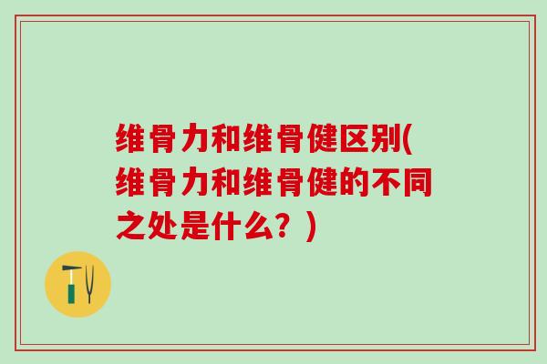 维骨力和维骨健区别(维骨力和维骨健的不同之处是什么？)