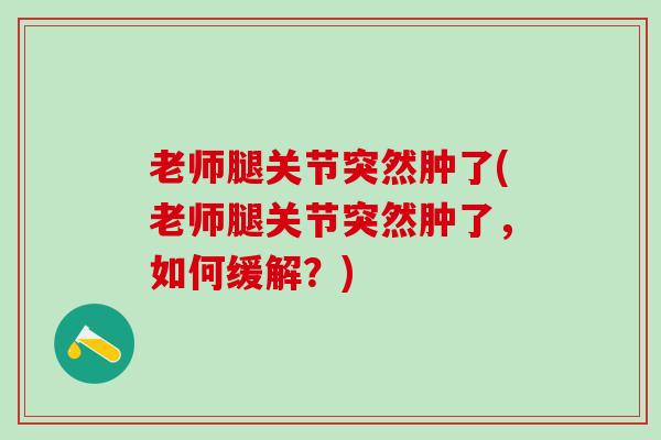 老师腿关节突然肿了(老师腿关节突然肿了，如何缓解？)