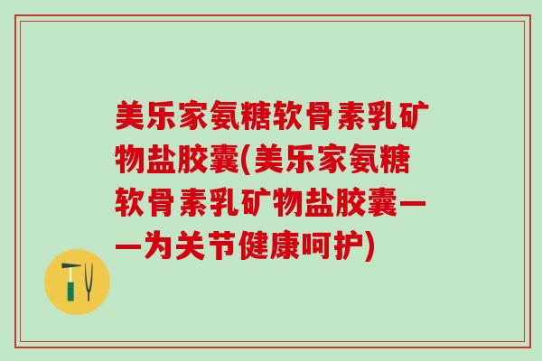 美乐家氨糖软骨素乳矿物盐胶囊(美乐家氨糖软骨素乳矿物盐胶囊——为关节健康呵护)