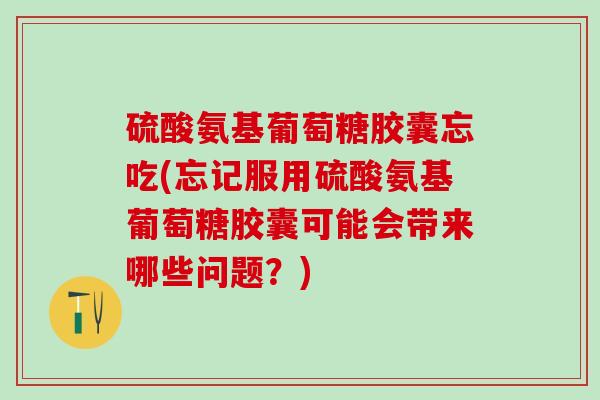 硫酸氨基葡萄糖胶囊忘吃(忘记服用硫酸氨基葡萄糖胶囊可能会带来哪些问题？)