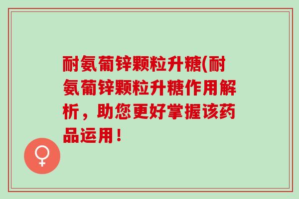 耐氨葡锌颗粒升糖(耐氨葡锌颗粒升糖作用解析，助您更好掌握该药品运用！