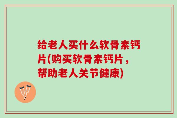 给老人买什么软骨素钙片(购买软骨素钙片，帮助老人关节健康)