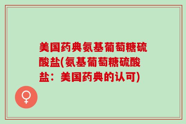美国药典氨基葡萄糖硫酸盐(氨基葡萄糖硫酸盐:美国药典的认可) 美国药典氨基葡萄糖硫酸盐(氨基葡萄糖硫酸盐:美国药典的认可)