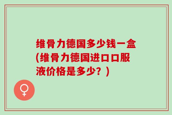 维骨力德国多少钱一盒(维骨力德国进口口服液价格是多少？)