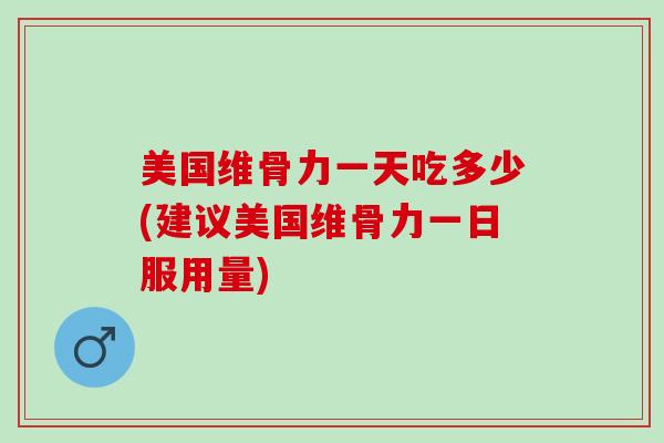 美国维骨力一天吃多少(建议美国维骨力一日服用量)