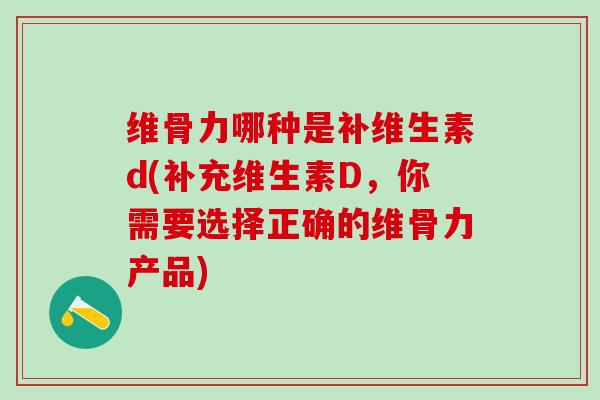 维骨力哪种是补维生素d(补充维生素D，你需要选择正确的维骨力产品)