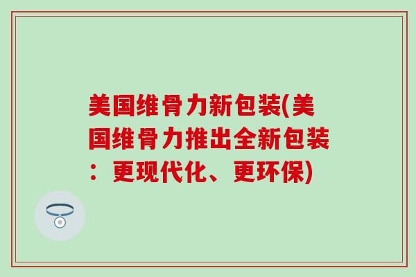 美国维骨力新包装(美国维骨力推出全新包装：更现代化、更环保)